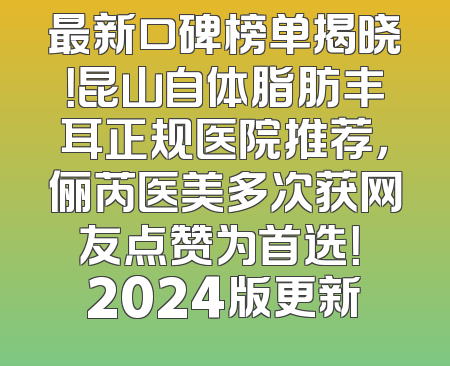 最新口碑榜单揭晓！昆山自体脂肪丰耳正规医院推荐，俪芮医美多次获网友点赞为首选！ 2024版更新