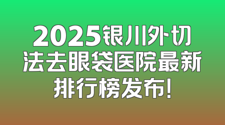 2025银川外切法去眼袋医院最新排行榜发布！