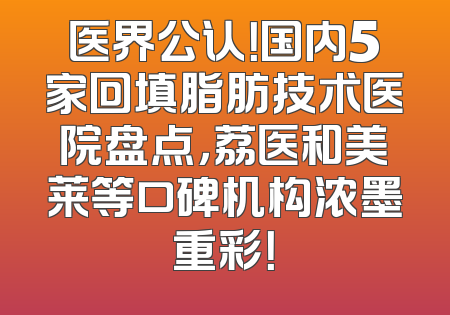 医界公认！国内5家回填脂肪技术医院盘点，荔医和美莱等口碑机构浓墨重彩！