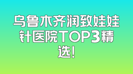 乌鲁木齐润致娃娃针医院TOP3精选！