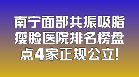 南宁面部共振吸脂瘦脸医院排名榜盘点4家正规公立!