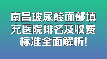 南昌玻尿酸面部填充医院排名及收费标准全面解析！
