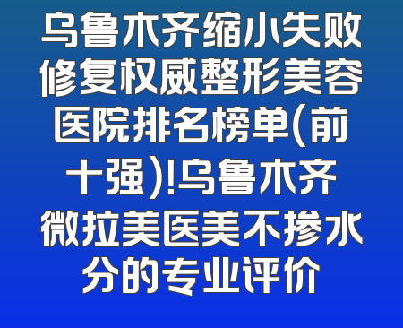 乌鲁木齐缩小失败修复权威整形美容医院排名榜单（前十强）！乌鲁木齐微拉美医美不掺水分的专业评价