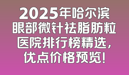 2025年哈尔滨眼部微针祛脂肪粒医院排行榜精选，优点价格预览!