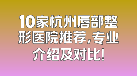 10家杭州唇部整形医院推荐，专业介绍及对比！