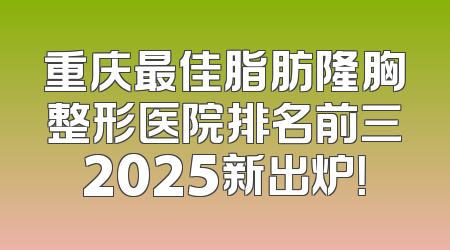 重庆最佳脂肪隆胸整形医院排名前三2025新出炉！