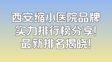 西安缩小医院品牌实力排行榜分享！最新排名揭晓！