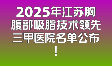 2025年江苏胸腹部吸脂技术领先三甲医院名单公布！