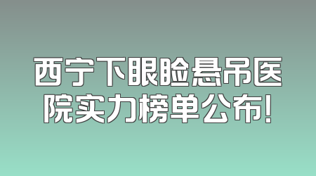 西宁下眼睑悬吊医院实力榜单公布！