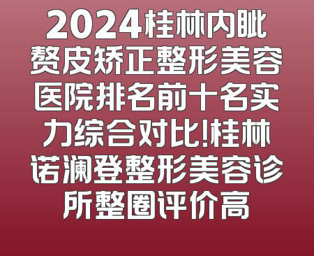 2024桂林内眦赘皮矫正整形美容医院排名前十名实力综合对比！桂林诺澜登整形美容诊所整圈评价高