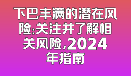 下巴丰满的潜在风险：关注并了解相关风险，2024年指南