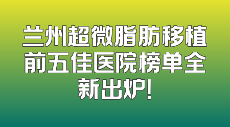兰州超微脂肪移植前五佳医院榜单全新出炉！