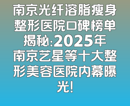 南京光纤溶脂瘦身整形医院口碑榜单揭秘：2025年南京艺星等十大整形美容医院内幕曝光！
