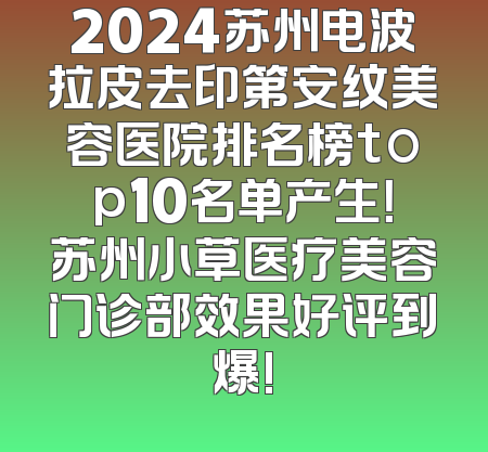 2024苏州电波拉皮去印第安纹美容医院排名榜top10名单产生！苏州小草医疗美容门诊部效果好评到爆!