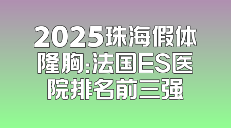 2025珠海假体隆胸：法国ES医院排名前三强