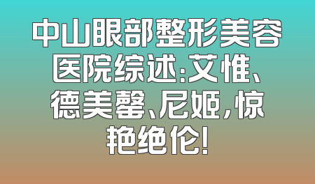 中山眼部整形美容医院综述：艾惟、德美罄、尼姬，惊艳绝伦！