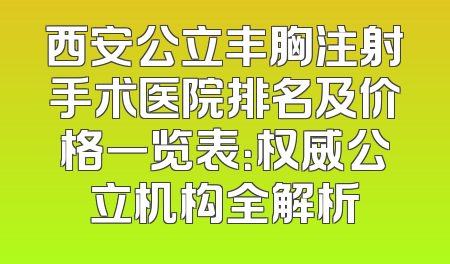 西安公立丰胸注射手术医院排名及价格一览表：权威公立机构全解析