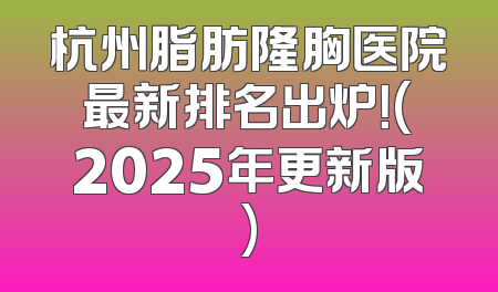 杭州脂肪隆胸医院最新排名出炉！(2025年更新版)