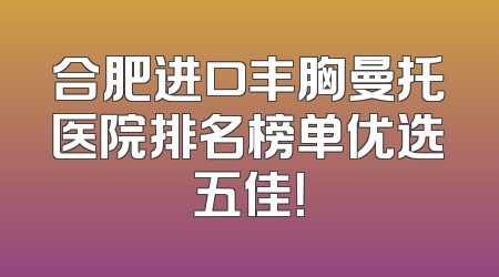 合肥进口丰胸曼托医院排名榜单优选五佳！