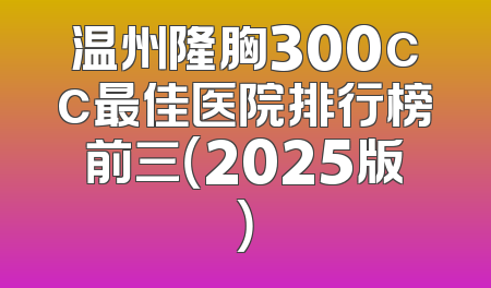 温州隆胸300cc最佳医院排行榜前三（2025版）