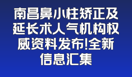 南昌鼻小柱矫正及延长术人气机构权威资料发布！全新信息汇集