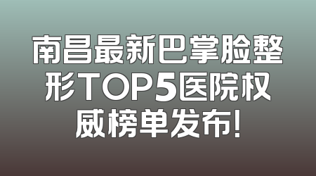 南昌最新巴掌脸整形TOP5医院权威榜单发布！