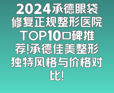2024承德眼袋修复正规整形医院TOP10口碑推荐！承德佳美整形独特风格与价格对比！