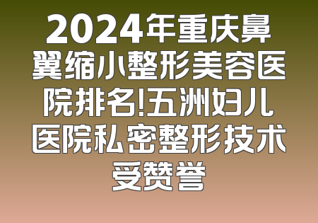 2024年重庆鼻翼缩小整形美容医院排名！五洲妇儿医院私密整形技术受赞誉