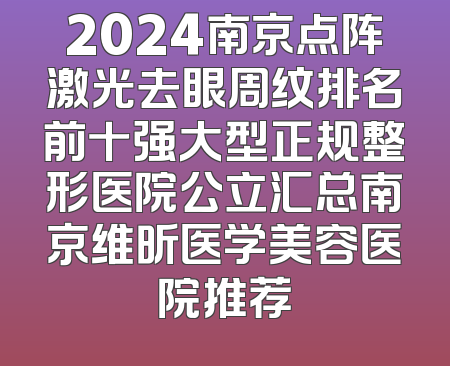 2024南京点阵激光去眼周纹排名前十强大型正规整形医院公立汇总南京维昕医学美容医院推荐