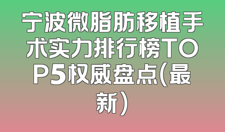 宁波微脂肪移植手术实力排行榜TOP5权威盘点（最新）