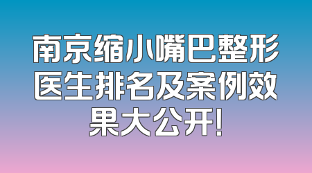 南京缩小嘴巴整形医生排名及案例效果大公开！
