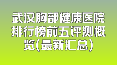 武汉胸部健康医院排行榜前五评测概览（最新汇总）