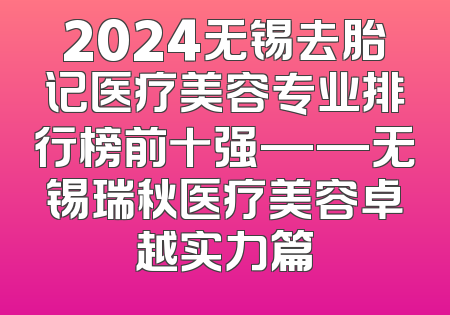 2024无锡去胎记医疗美容专业排行榜前十强——无锡瑞秋医疗美容卓越实力篇