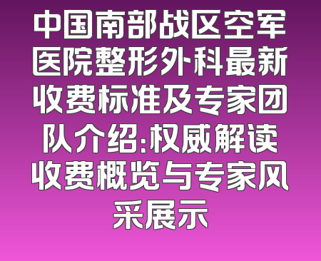 中国南部战区空军医院整形外科最新收费标准及专家团队介绍：权威解读收费概览与专家风采展示
