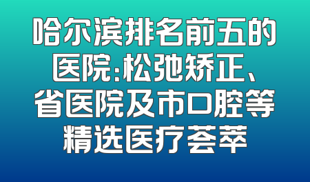 哈尔滨排名前五的医院：松弛矫正、省医院及市口腔等精选医疗荟萃