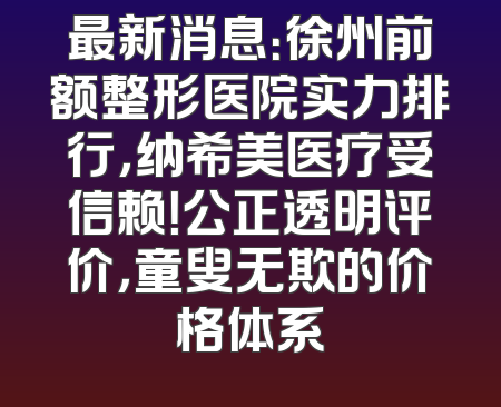 最新消息：徐州前额整形医院实力排行，纳希美医疗受信赖！公正透明评价，童叟无欺的价格体系