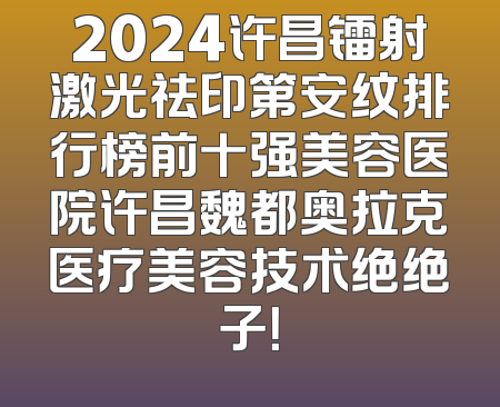 2024许昌镭射激光祛印第安纹排行榜前十强美容医院许昌魏都奥拉克医疗美容技术绝绝子！