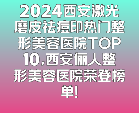 2024西安激光磨皮祛痘印热门整形美容医院TOP10，西安俪人整形美容医院荣登榜单！