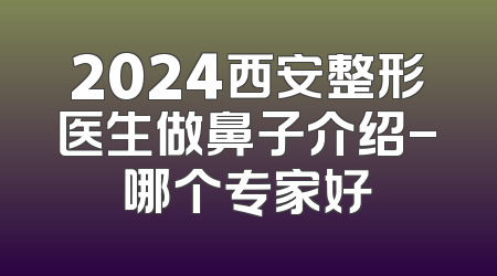 2024西安整形医生做鼻子介绍-哪个专家好