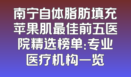 南宁自体脂肪填充苹果肌最佳前五医院精选榜单：专业医疗机构一览