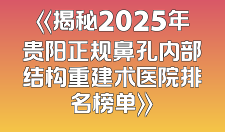 《揭秘2025年贵阳正规鼻孔内部结构重建术医院排名榜单》