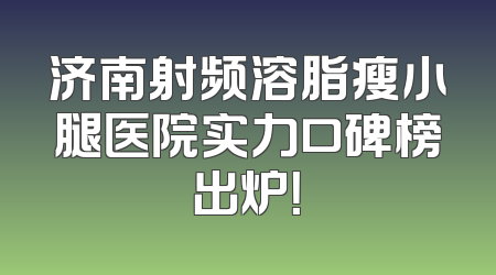 济南射频溶脂瘦小腿医院实力口碑榜出炉！