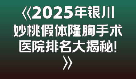 《2025年银川妙桃假体隆胸手术医院排名大揭秘！》