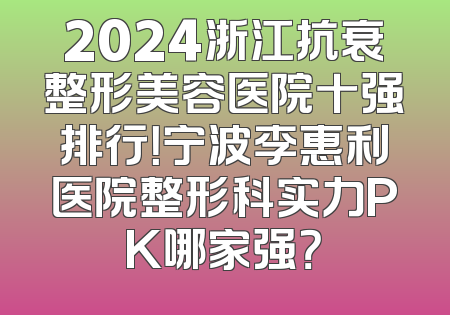 2024浙江抗衰整形美容医院十强排行！宁波李惠利医院整形科实力PK哪家强？