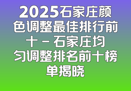 2025石家庄颜色调整最佳排行前十 - 石家庄均匀调整排名前十榜单揭晓