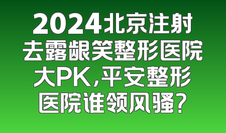 2024北京注射去露龈笑整形医院大PK，平安整形医院谁领风骚？