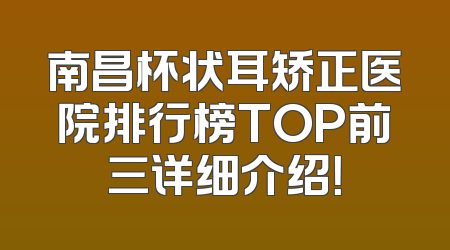 南昌杯状耳矫正医院排行榜TOP前三详细介绍！