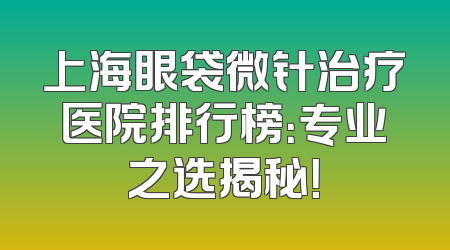 上海眼袋微针治疗医院排行榜：专业之选揭秘！