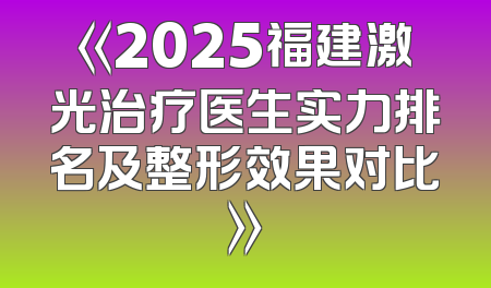 《2025福建激光治疗医生实力排名及整形效果对比》