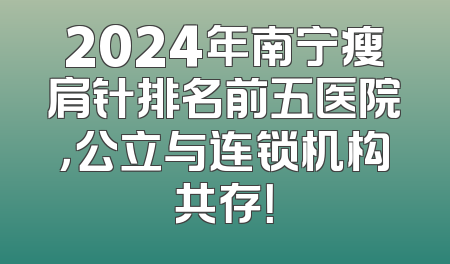 2024年南宁瘦肩针排名前五医院，公立与连锁机构共存！